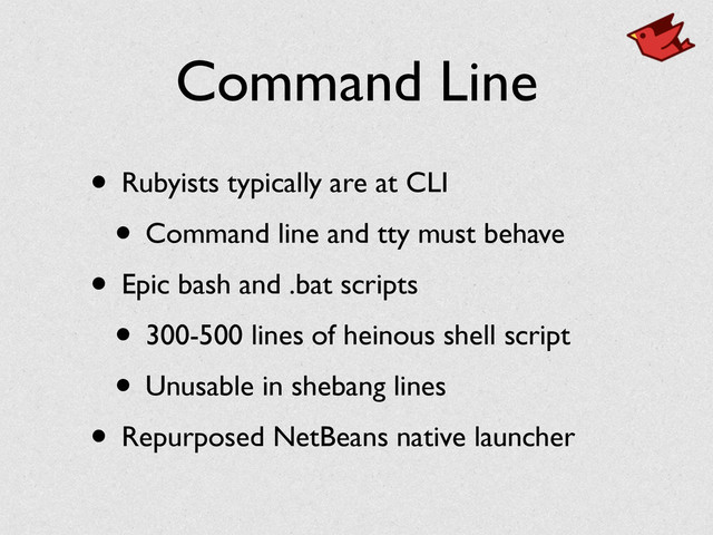 Command Line
• Rubyists typically are at CLI	

• Command line and tty must behave	

• Epic bash and .bat scripts	

• 300-500 lines of heinous shell script	

• Unusable in shebang lines	

• Repurposed NetBeans native launcher
