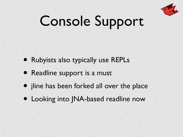 Console Support
• Rubyists also typically use REPLs	

• Readline support is a must	

• jline has been forked all over the place	

• Looking into JNA-based readline now
