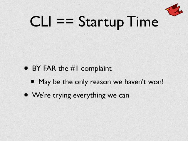CLI == Startup Time
• BY FAR the #1 complaint	

• May be the only reason we haven’t won!	

• We’re trying everything we can
