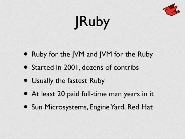 JRuby
• Ruby for the JVM and JVM for the Ruby	

• Started in 2001, dozens of contribs	

• Usually the fastest Ruby	

• At least 20 paid full-time man years in it	

• Sun Microsystems, Engine Yard, Red Hat
