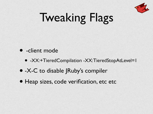 Tweaking Flags
• -client mode	

• -XX:+TieredCompilation -XX:TieredStopAtLevel=1	

• -X-C to disable JRuby’s compiler	

• Heap sizes, code veriﬁcation, etc etc

