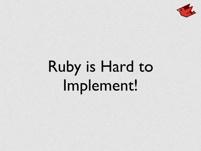 Ruby is Hard to	

Implement!
