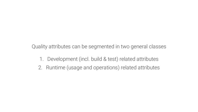 Quality attributes can be segmented in two general classes
1. Development (incl. build & test) related attributes
2. Runtime (usage and operations) related attributes
