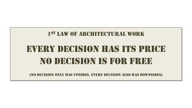 1ST LAW OF ARCHITECTURAL WORK
EVERY DECISION HAS ITS PRICE
NO DECISION IS FOR FREE
(NO DECISION ONLY HAS UPSIDES. EVERY DECISION ALSO HAS DOWNSIDES)

