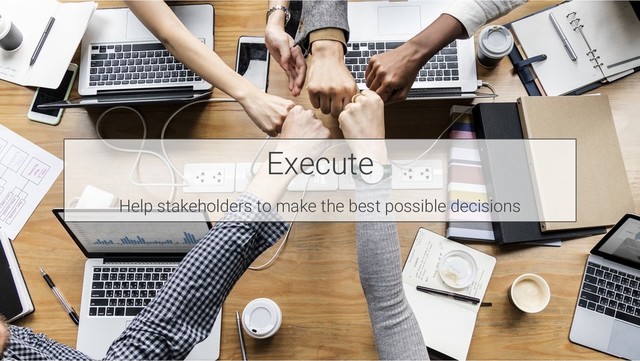 Execute
Help stakeholders to make the best possible decisions
