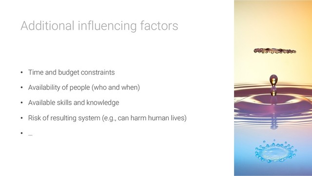 Additional influencing factors
• Time and budget constraints
• Availability of people (who and when)
• Available skills and knowledge
• Risk of resulting system (e.g., can harm human lives)
• …
