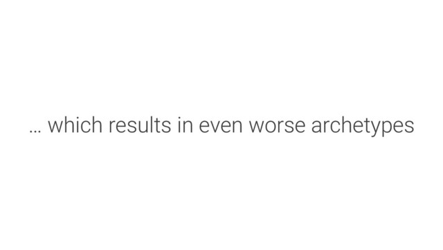 … which results in even worse archetypes
