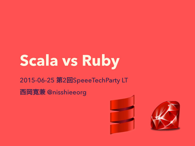 Scala vs Ruby
2015-06-25 ୈ2ճSpeeeTechParty LT
੢Ԭ׮݉ @nisshieeorg
