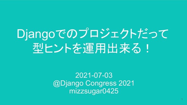 Djangoでのプロジェクトだって
型ヒントを運用出来る！
2021-07-03
@Django Congress 2021
mizzsugar0425
1
