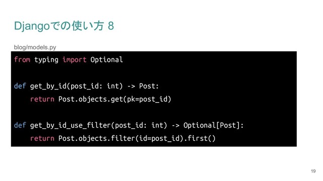 Djangoでの使い方 8
blog/models.py
19
from typing import Optional
def get_by_id(post_id: int) -> Post:
return Post.objects.get(pk=post_id)
def get_by_id_use_filter(post_id: int) -> Optional[Post]:
return Post.objects.filter(id=post_id).first()
