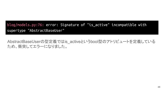 blog/models.py:76: error: Signature of "is_active" incompatible with
supertype "AbstractBaseUser"
48
AbstractBaseUserの型定義ではis_activeというbool型のアトリビュートを定義している
ため、衝突してエラーになりました。
