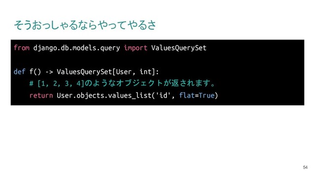 そうおっしゃるならやってやるさ
from django.db.models.query import ValuesQuerySet
def f() -> ValuesQuerySet[User, int]:
# [1, 2, 3, 4]のようなオブジェクトが返されます。
return User.objects.values_list('id', flat=True)
54
