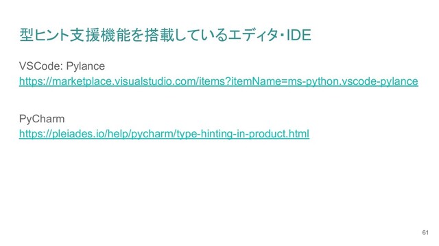 型ヒント支援機能を搭載しているエディタ・IDE
VSCode: Pylance
https://marketplace.visualstudio.com/items?itemName=ms-python.vscode-pylance
PyCharm
https://pleiades.io/help/pycharm/type-hinting-in-product.html
61
