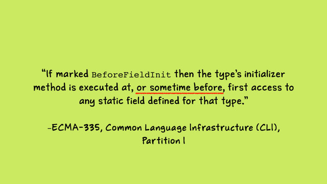 –ECMA-335, Common Language Infrastructure (CLI),
Partition I
“If marked BeforeFieldInit then the type’s initializer
method is executed at, or sometime before, first access to
any static field defined for that type.”
