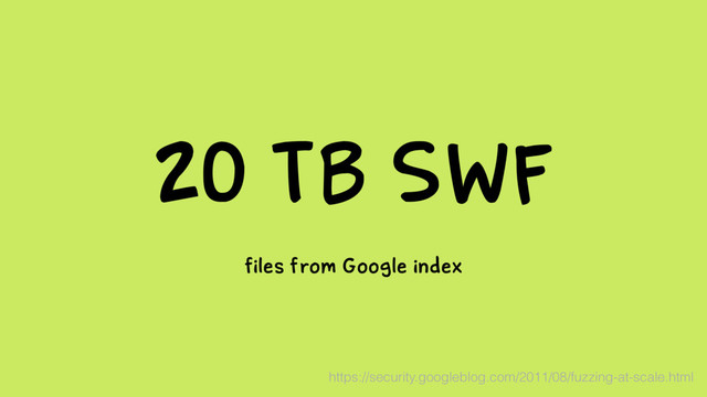 20 TB SWF
files from Google index
https://security.googleblog.com/2011/08/fuzzing-at-scale.html

