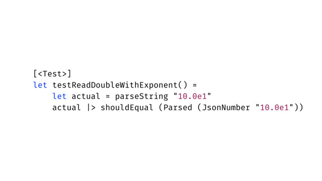 []
let testReadDoubleWithExponent() =
let actual = parseString "10.0e1"
actual |> shouldEqual (Parsed (JsonNumber "10.0e1"))
