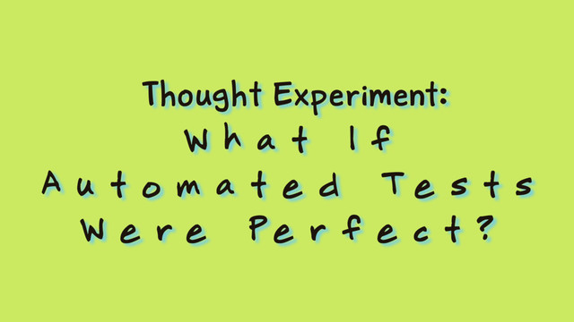 Thought Experiment:
W h a t I f
A u t o m a t e d T e s t s
W e r e P e r f e c t ?
