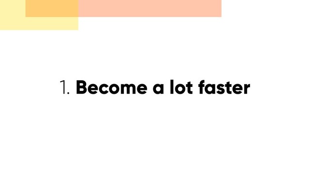 1. Become a lot faster
