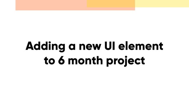 Adding a new UI element
to 6 month project
