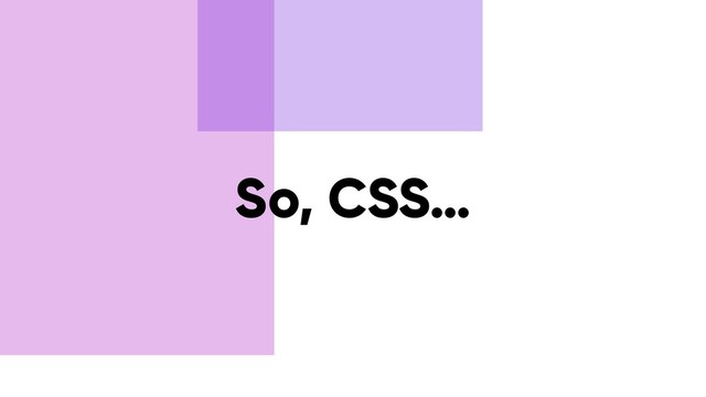 So, CSS…
