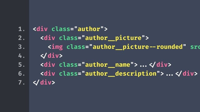 <div class="author">
<div class="author!__picture">
<img class="author!__picture!--rounded">
<div class="author!__name">!!...!</div>
<div class="author!__description">!!...!</div>
!</div>
1.
2.
3.
4.
5.
6.
7.
</div>