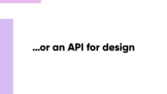 …or an API for design
