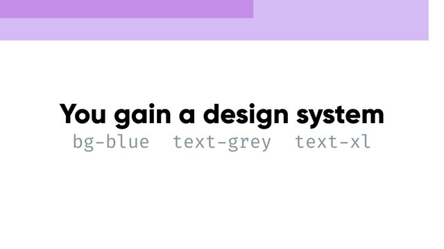 You gain a design system
bg-blue text-grey text-xl
