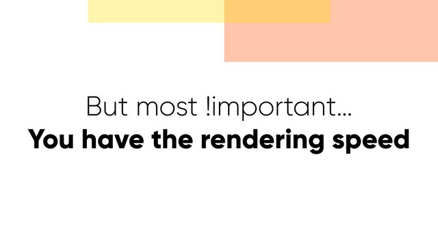 But most !important…
You have the rendering speed
