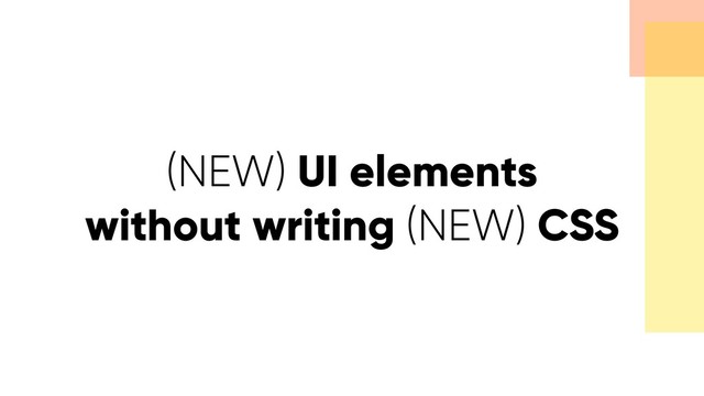 (NEW) UI elements
without writing (NEW) CSS
