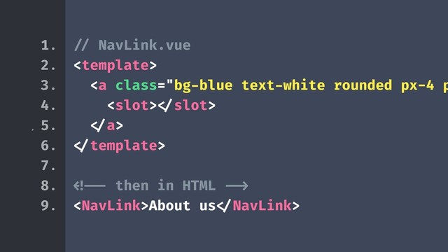 ¸
!// NavLink.vue

<a class="bg-blue text-white rounded px-4 p
<slot>!</slot>
!</a>
!</template>
!!!<!-- then in HTML !!-->
<NavLink>About us!</NavLink>
1.
2.
3.
4.
5.
6.
7.
8.
9.
"></a>