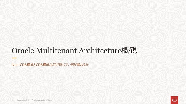 Copyright © 2021, Oracle and/or its affiliates
4
Oracle Multitenant Architecture概観
Non-CDB構成とCDB構成は何が同じで、何が異なるか
