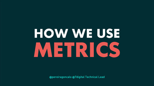 HOW WE USE
METRICS
@pereiragoncalo @7digital Technical Lead

