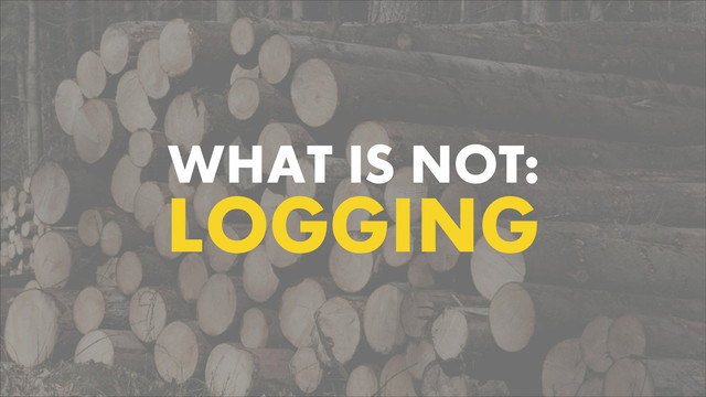 WHAT IS NOT:
LOGGING
