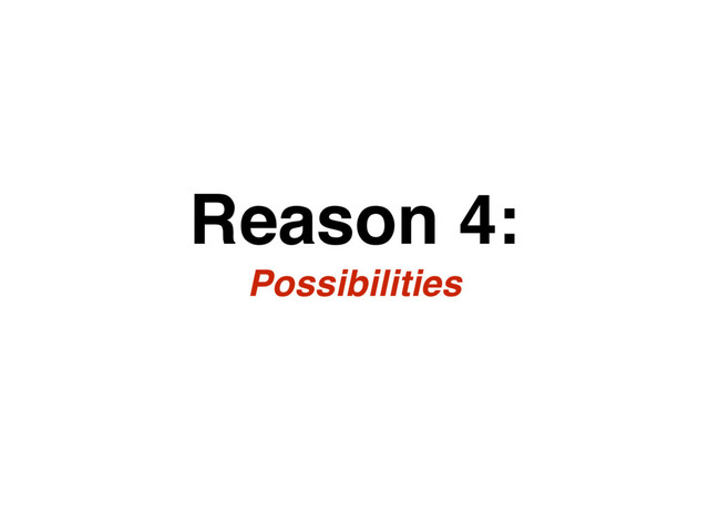 Reason 4:
Possibilities
