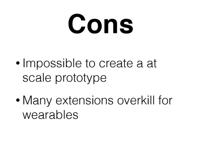 Cons
• Impossible to create a at
scale prototype
• Many extensions overkill for
wearables

