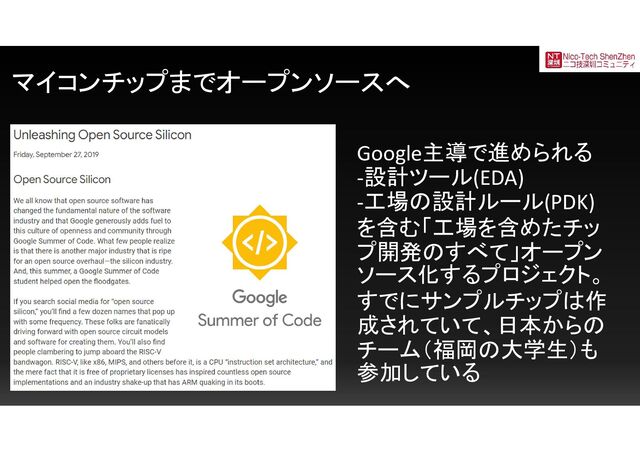 マイコンチップまでオープンソースへ
Google主導で進められる
-設計ツール(EDA)
-工場の設計ルール(PDK)
を含む「工場を含めたチッ
プ開発のすべて」オープン
ソース化するプロジェクト。
すでにサンプルチップは作
成されていて、日本からの
チーム（福岡の大学生）も
参加している
