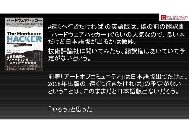 #遠くへ行きたければ の英語版は、僕の前の翻訳書
「ハードウェアハッカー」ぐらいの人気なので、良い本
だけど日本語版が出るかは微妙。
技術評論社に聞いてみたら、翻訳権はあいていて予
定がないという。
前著「アートオブコミュニティ」は日本語版出てたけど、
2018年出版の「遠くに行きたければ」の予定がない
ということは、このままだと日本語版出ないだろう。
「やろう」と思った
