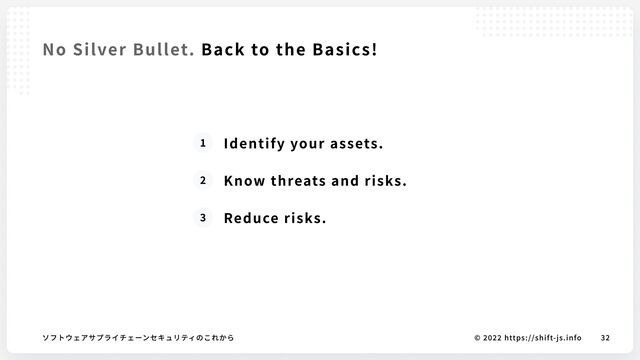 © 2022 https://shift-js.info
ソフトウェアサプライチェーンセキュリティのこれから 32
No Silver Bullet. Back to the Basics!
1 Identify your assets.
2 Know threats and risks.
3 Reduce risks.
