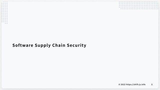 © 2022 https://shift-js.info 5
Software Supply Chain Security
