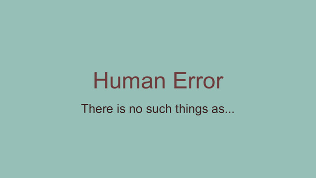 Human Error
There is no such things as...
