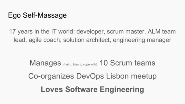 Ego Self-Massage
17 years in the IT world: developer, scrum master, ALM team
lead, agile coach, solution architect, engineering manager
Manages (huh... tries to cope with)
10 Scrum teams
Co-organizes DevOps Lisbon meetup
Loves Software Engineering
