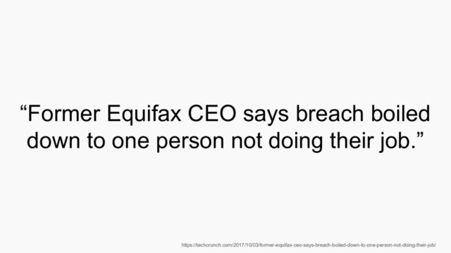 “Former Equifax CEO says breach boiled
down to one person not doing their job.”
https://techcrunch.com/2017/10/03/former-equifax-ceo-says-breach-boiled-down-to-one-person-not-doing-their-job/
