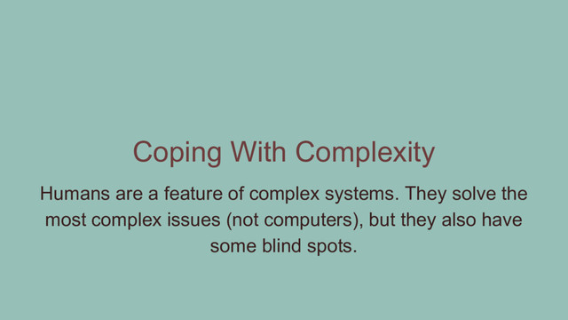 Coping With Complexity
Humans are a feature of complex systems. They solve the
most complex issues (not computers), but they also have
some blind spots.
