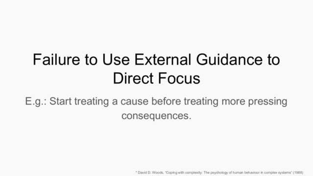 Failure to Use External Guidance to
Direct Focus
E.g.: Start treating a cause before treating more pressing
consequences.
* David D. Woods, “Coping with complexity: The psychology of human behaviour in complex systems” (1988)
