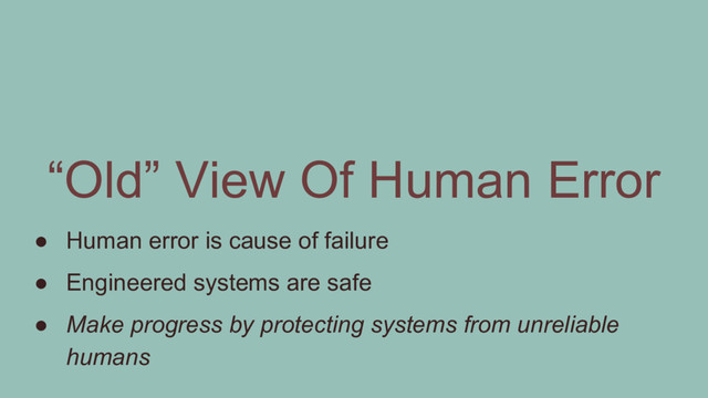 ● Human error is cause of failure
● Engineered systems are safe
● Make progress by protecting systems from unreliable
humans
“Old” View Of Human Error
