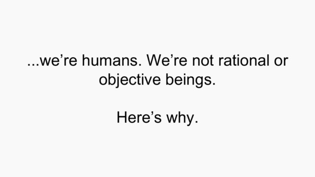 ...we’re humans. We’re not rational or
objective beings.
Here’s why.
