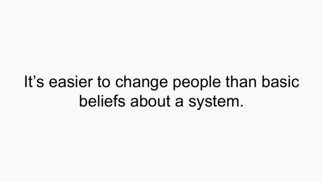 It’s easier to change people than basic
beliefs about a system.
