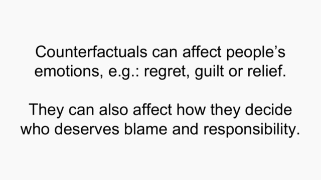 Counterfactuals can affect people’s
emotions, e.g.: regret, guilt or relief.
They can also affect how they decide
who deserves blame and responsibility.
