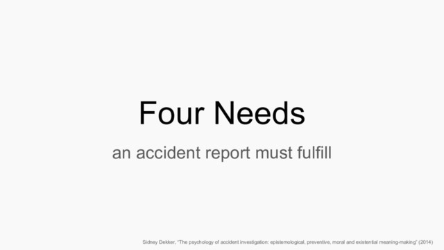 Four Needs
an accident report must fulfill
Sidney Dekker, “The psychology of accident investigation: epistemological, preventive, moral and existential meaning-making” (2014)
