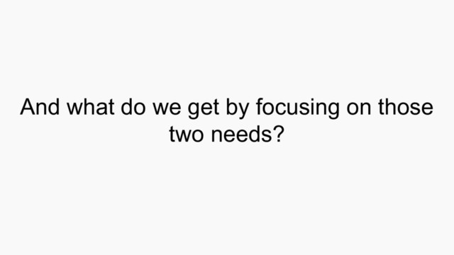 And what do we get by focusing on those
two needs?
